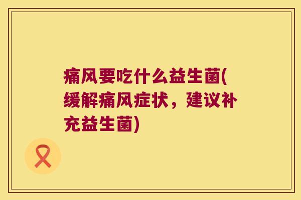 痛风要吃什么益生菌(缓解痛风症状，建议补充益生菌)