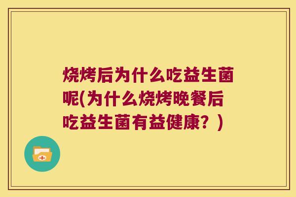 烧烤后为什么吃益生菌呢(为什么烧烤晚餐后吃益生菌有益健康？)