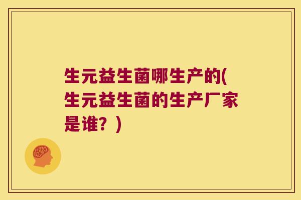 生元益生菌哪生产的(生元益生菌的生产厂家是谁?) 生元益生菌哪生产的(生元益生菌的生产厂家是谁?)