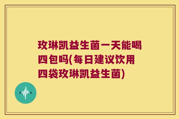 玫琳凯益生菌一天能喝四包吗(每日建议饮用四袋玫琳凯益生菌)