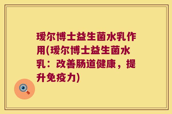 瑷尔博士益生菌水乳作用(瑷尔博士益生菌水乳：改善肠道健康，提升免疫力)