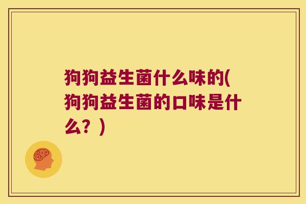狗狗益生菌什么味的(狗狗益生菌的口味是什么?) 狗狗益生菌什么味的(狗狗益生菌的口味是什么?)