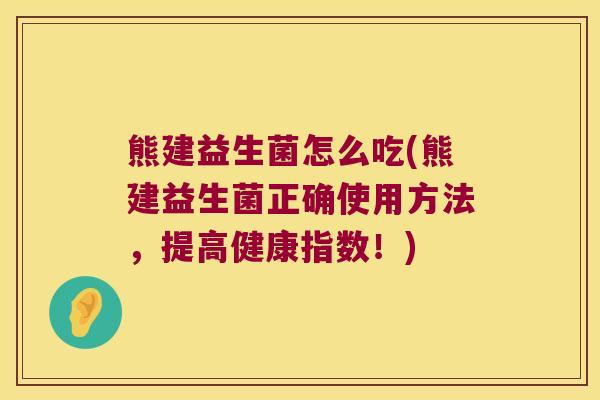 熊建益生菌怎么吃(熊建益生菌正确使用方法，提高健康指数！)