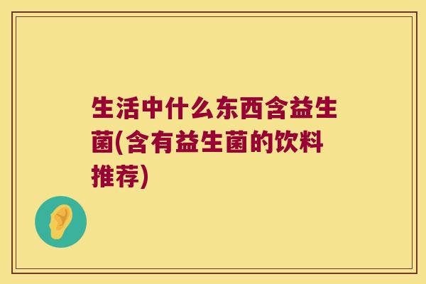 生活中什么东西含益生菌(含有益生菌的饮料推荐)