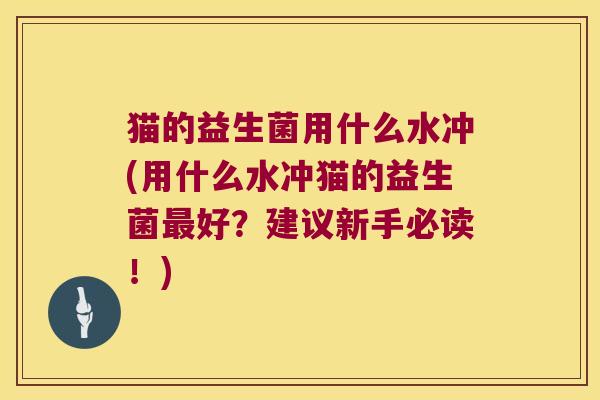 猫的益生菌用什么水冲(用什么水冲猫的益生菌最好？建议新手必读！)