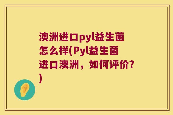 澳洲进口pyl益生菌怎么样(Pyl益生菌进口澳洲，如何评价？)