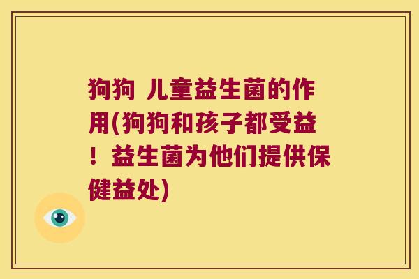 狗狗 儿童益生菌的作用(狗狗和孩子都受益！益生菌为他们提供保健益处)