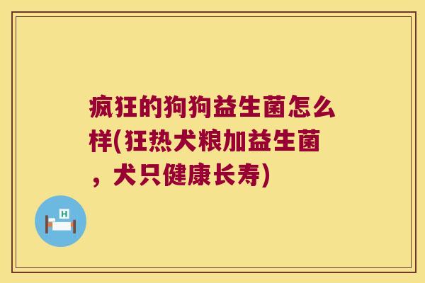 疯狂的狗狗益生菌怎么样(狂热犬粮加益生菌，犬只健康长寿)