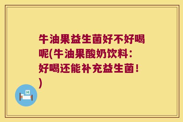牛油果益生菌好不好喝呢(牛油果酸奶饮料：好喝还能补充益生菌！)