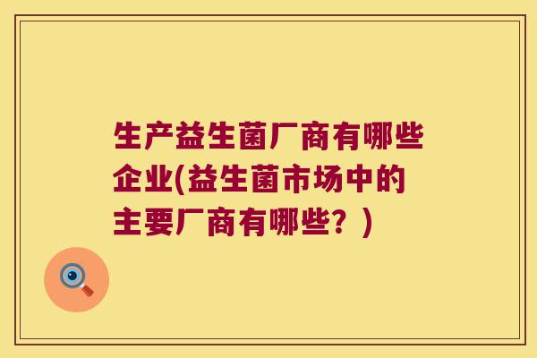 生产益生菌厂商有哪些企业(益生菌市场中的主要厂商有哪些？)