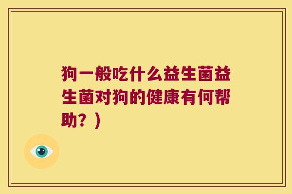 狗一般吃什么益生菌益生菌对狗的健康有何帮助?) 狗一般吃什么益生菌益生菌对狗的健康有何帮助?)