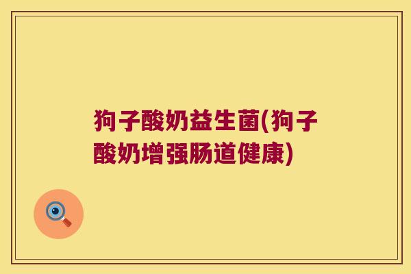 狗子酸奶益生菌(狗子酸奶增强肠道健康)
