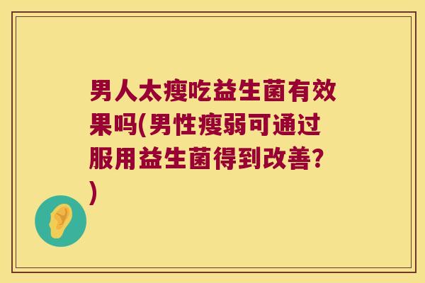 男人太瘦吃益生菌有效果吗(男性瘦弱可通过服用益生菌得到改善？)