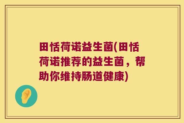 田恬荷诺益生菌(田恬荷诺推荐的益生菌,帮助你维持肠道健康) 田恬荷诺益生菌(田恬荷诺推荐的益生菌,帮助你维持肠道健康)