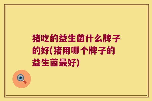 猪吃的益生菌什么牌子的好(猪用哪个牌子的益生菌最好)