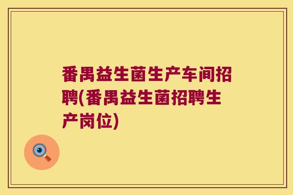 番禺益生菌生产车间招聘(番禺益生菌招聘生产岗位)
