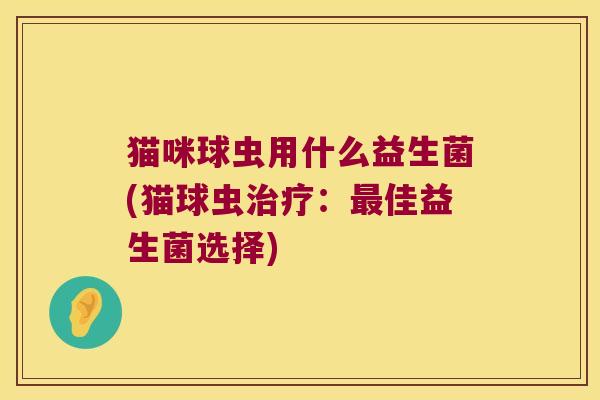 猫咪球虫用什么益生菌(猫球虫治疗：最佳益生菌选择)