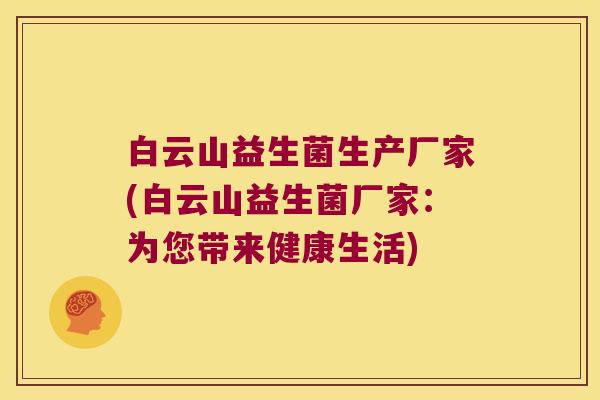 白云山益生菌生产厂家(白云山益生菌厂家:为您带来健康生活) 白云山益生菌生产厂家(白云山益生菌厂家:为您带来健康生活)