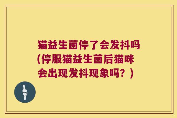 猫益生菌停了会发抖吗(停服猫益生菌后猫咪会出现发抖现象吗？)