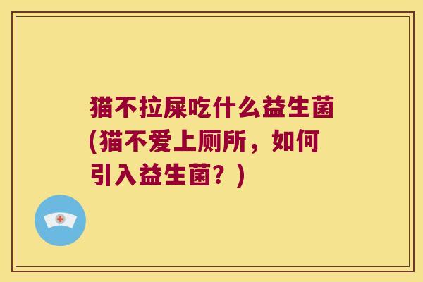 猫不拉屎吃什么益生菌(猫不爱上厕所,如何引入益生菌?) 猫不拉屎吃什么益生菌(猫不爱上厕所,如何引入益生菌?)