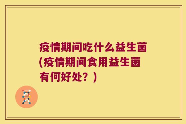 疫情期间吃什么益生菌(疫情期间食用益生菌有何好处？)