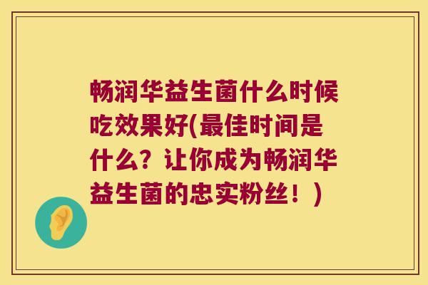 畅润华益生菌什么时候吃效果好(最佳时间是什么？让你成为畅润华益生菌的忠实粉丝！)