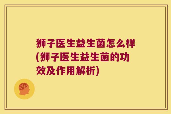 狮子医生益生菌怎么样(狮子医生益生菌的功效及作用解析)