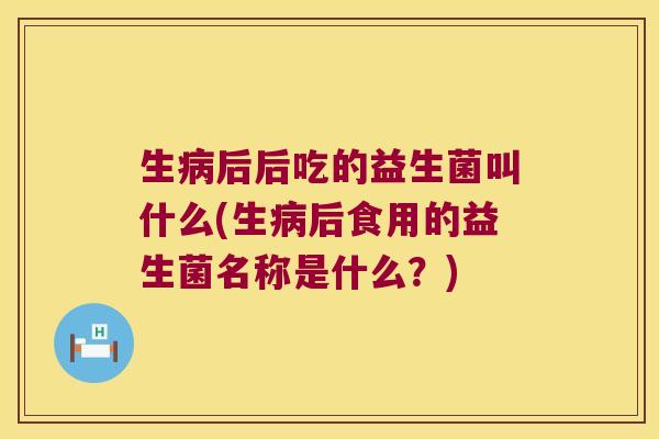 生病后后吃的益生菌叫什么(生病后食用的益生菌名称是什么？)