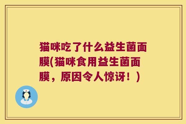 猫咪吃了什么益生菌面膜(猫咪食用益生菌面膜，原因令人惊讶！)