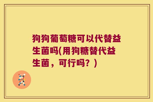 狗狗葡萄糖可以代替益生菌吗(用狗糖替代益生菌，可行吗？)