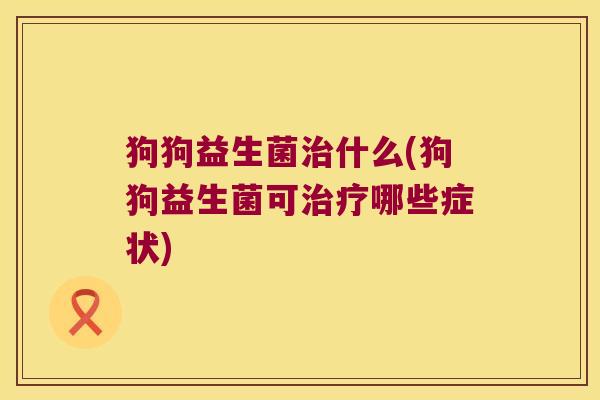 狗狗益生菌治什么(狗狗益生菌可治疗哪些症状)