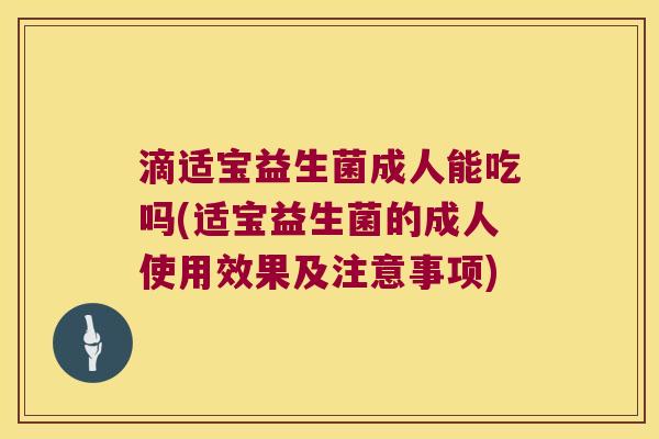 滴适宝益生菌成人能吃吗(适宝益生菌的成人使用效果及注意事项)