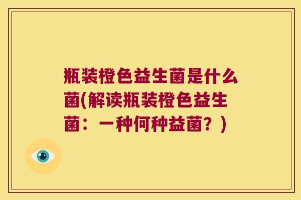 瓶装橙色益生菌是什么菌(解读瓶装橙色益生菌：一种何种益菌？)