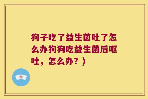 狗子吃了益生菌吐了怎么办狗狗吃益生菌后呕吐，怎么办？)