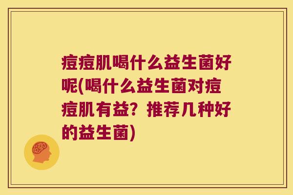 痘痘肌喝什么益生菌好呢(喝什么益生菌对痘痘肌有益？推荐几种好的益生菌)