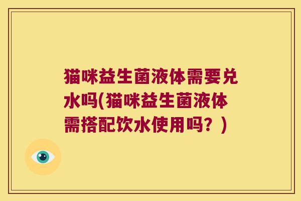 猫咪益生菌液体需要兑水吗(猫咪益生菌液体需搭配饮水使用吗？)