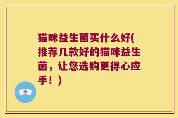 猫咪益生菌买什么好(推荐几款好的猫咪益生菌，让您选购更得心应手！)