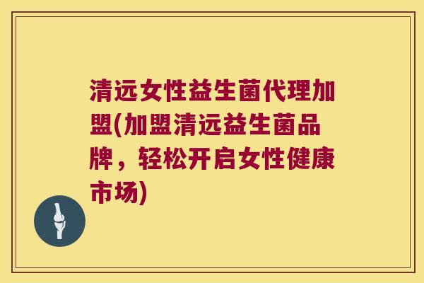 清远女性益生菌代理加盟(加盟清远益生菌品牌，轻松开启女性健康市场)