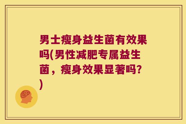 男士瘦身益生菌有效果吗(男性减肥专属益生菌，瘦身效果显著吗？)