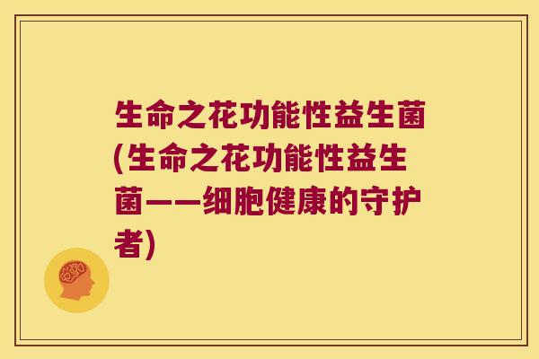 生命之花功能性益生菌(生命之花功能性益生菌——细胞健康的守护者)