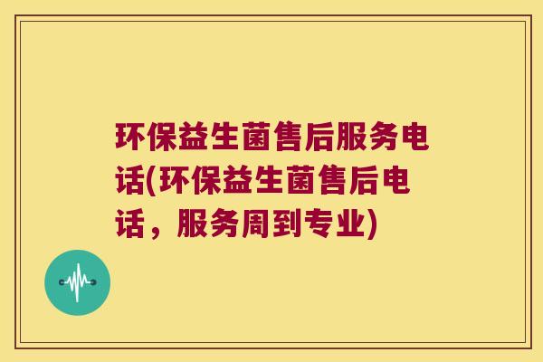 环保益生菌售后服务电话(环保益生菌售后电话,服务周到专业) 环保益生菌售后服务电话(环保益生菌售后电话,服务周到专业)