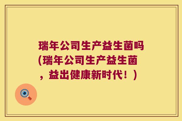 瑞年公司生产益生菌吗(瑞年公司生产益生菌，益出健康新时代！)