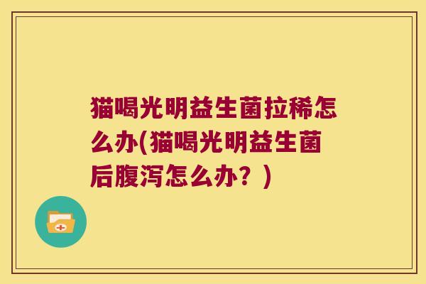 猫喝光明益生菌拉稀怎么办(猫喝光明益生菌后腹泻怎么办？)