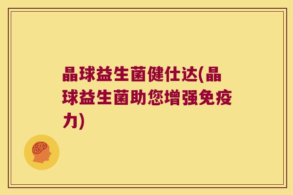 晶球益生菌健仕达(晶球益生菌助您增强免疫力)