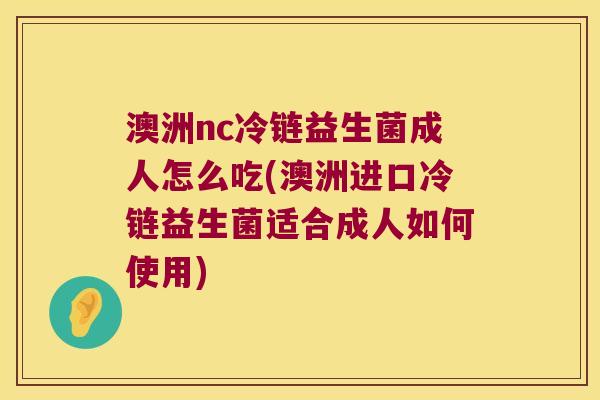澳洲nc冷链益生菌成人怎么吃(澳洲进口冷链益生菌适合成人如何使用)