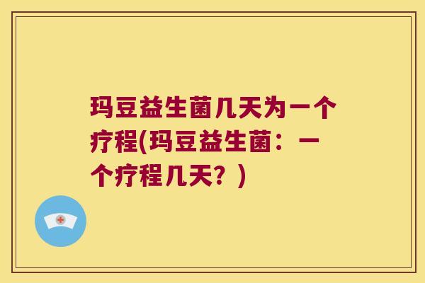 玛豆益生菌几天为一个疗程(玛豆益生菌：一个疗程几天？)