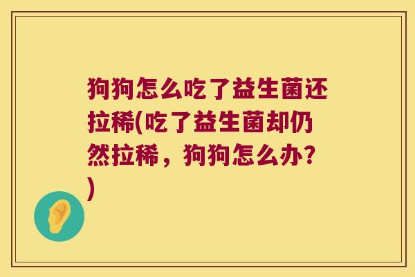 狗狗怎么吃了益生菌还拉稀(吃了益生菌却仍然拉稀,狗狗怎么办?) 狗狗怎么吃了益生菌还拉稀(吃了益生菌却仍然拉稀,狗狗怎么办?)