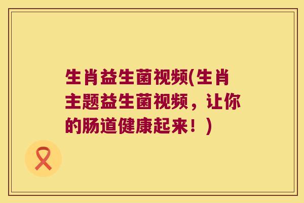 生肖益生菌视频(生肖主题益生菌视频，让你的肠道健康起来！)
