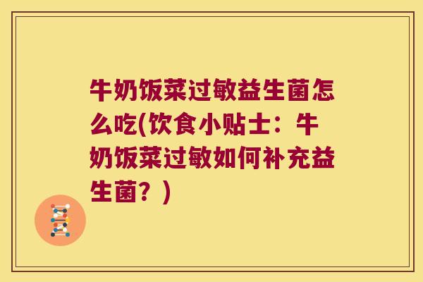 牛奶饭菜过敏益生菌怎么吃(饮食小贴士：牛奶饭菜过敏如何补充益生菌？)