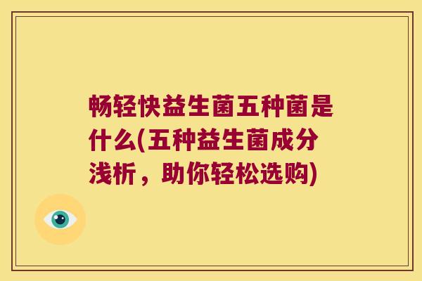 畅轻快益生菌五种菌是什么(五种益生菌成分浅析，助你轻松选购)